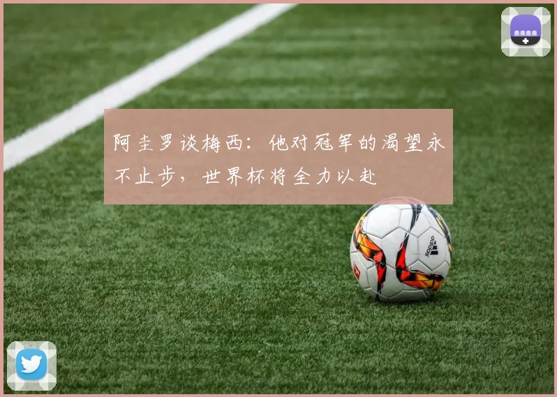 阿圭罗谈梅西：他对冠军的渴望永不止步，世界杯将全力以赴
