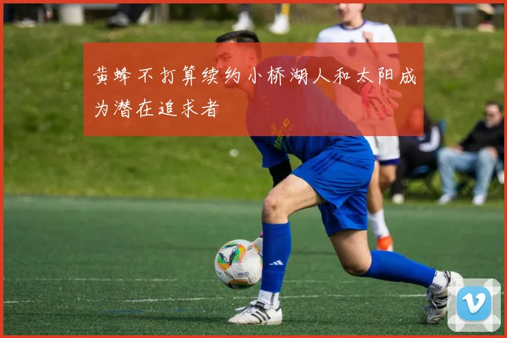黄蜂不打算续约小桥湖人和太阳成为潜在追求者