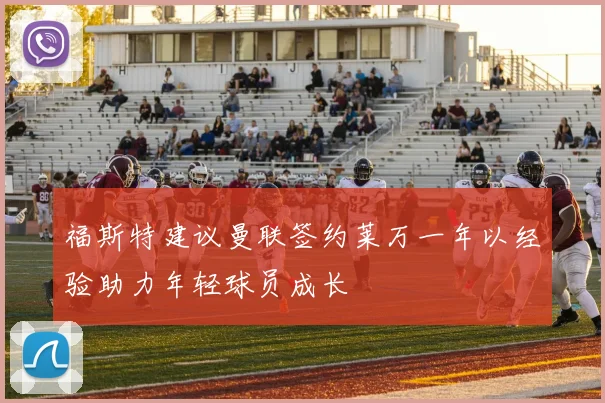 福斯特建议曼联签约莱万一年以经验助力年轻球员成长