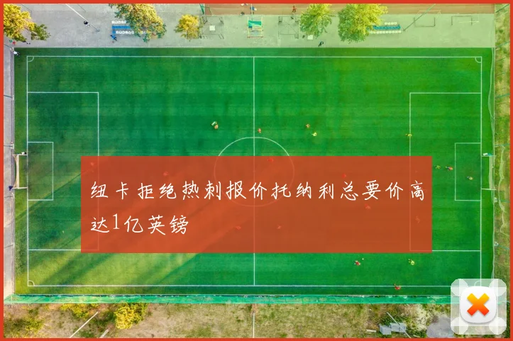 纽卡拒绝热刺报价托纳利总要价高达1亿英镑