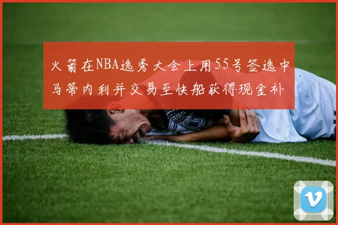 火箭在NBA选秀大会上用55号签选中马蒂内利并交易至快船获得现金补偿