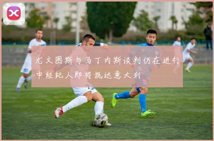 尤文图斯与马丁内斯谈判仍在进行中经纪人即将抵达意大利