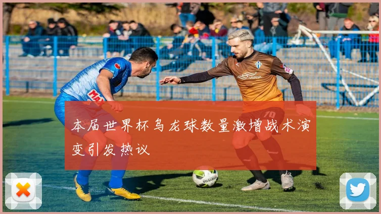 本届世界杯乌龙球数量激增战术演变引发热议
