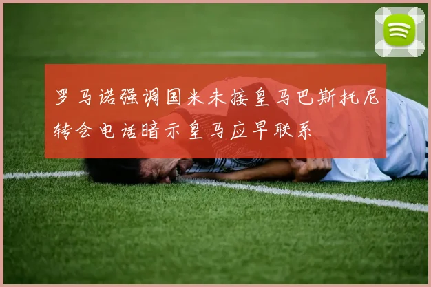 罗马诺强调国米未接皇马巴斯托尼转会电话暗示皇马应早联系