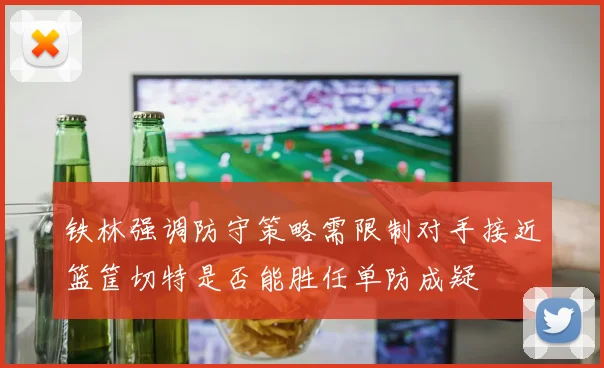 铁林强调防守策略需限制对手接近篮筐切特是否能胜任单防成疑