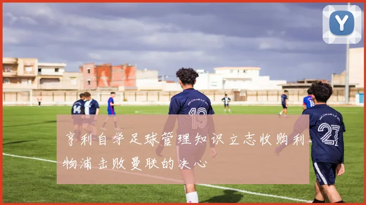 亨利自学足球管理知识立志收购利物浦击败曼联的决心