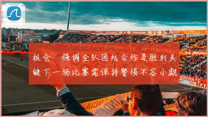 板仓滉强调全队团结合作是胜利关键下一场比赛需保持警惕不容小觑