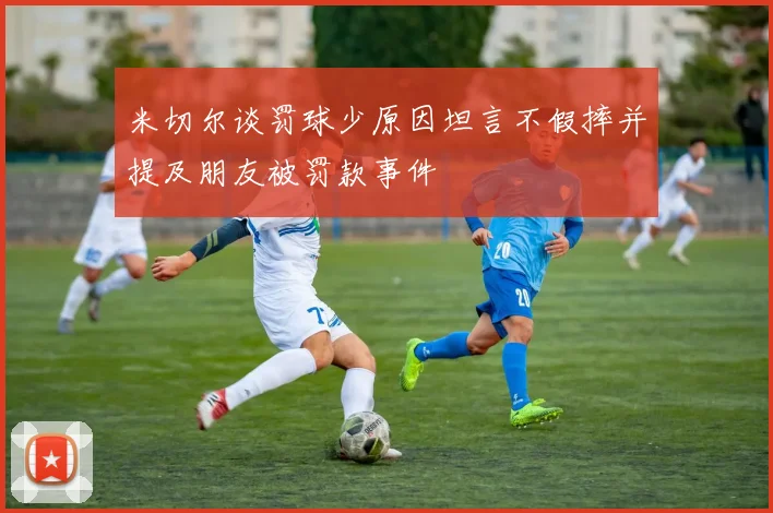米切尔谈罚球少原因坦言不假摔并提及朋友被罚款事件