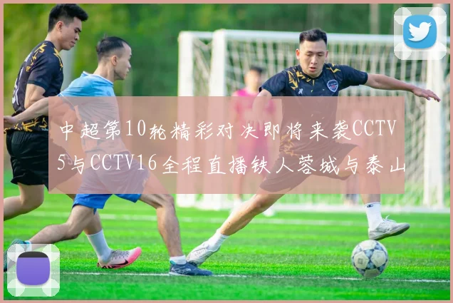 中超第10轮精彩对决即将来袭CCTV5与CCTV16全程直播铁人蓉城与泰山申花之战