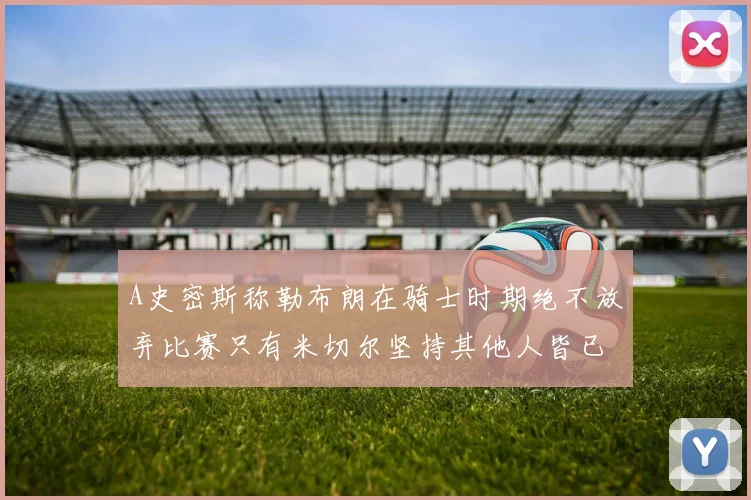 A史密斯称勒布朗在骑士时期绝不放弃比赛只有米切尔坚持其他人皆已放弃