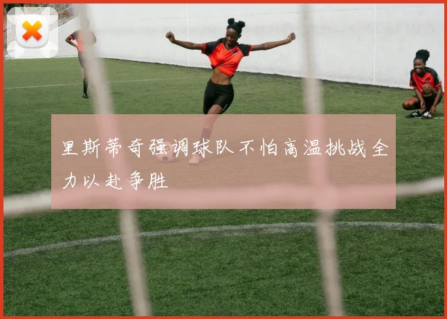 里斯蒂奇强调球队不怕高温挑战全力以赴争胜