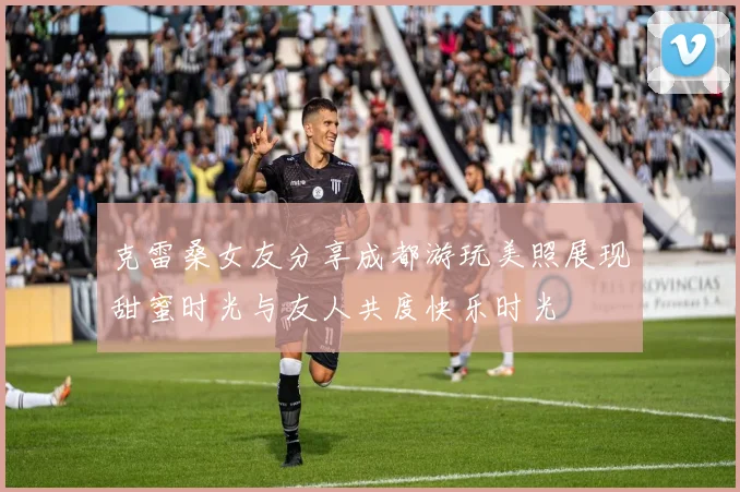 克雷桑女友分享成都游玩美照展现甜蜜时光与友人共度快乐时光