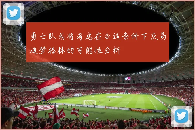 勇士队或将考虑在合适条件下交易追梦格林的可能性分析