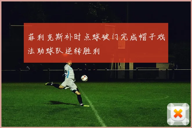 菲利克斯补时点球破门完成帽子戏法助球队逆转胜利